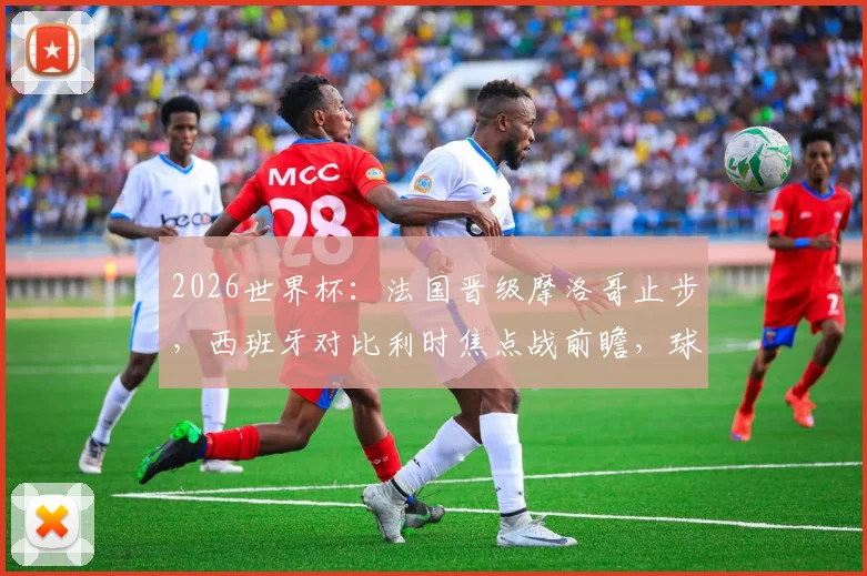 2026世界杯:法国晋级摩洛哥止步,西班牙对比利时焦点战前瞻,球迷如何为球队助威?