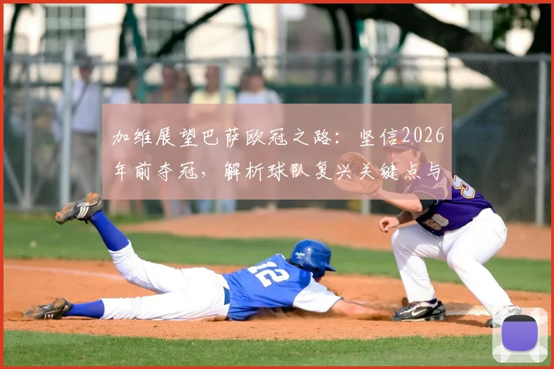 加维展望巴萨欧冠之路:坚信2026年前夺冠,解析球队复兴关键点与时间线