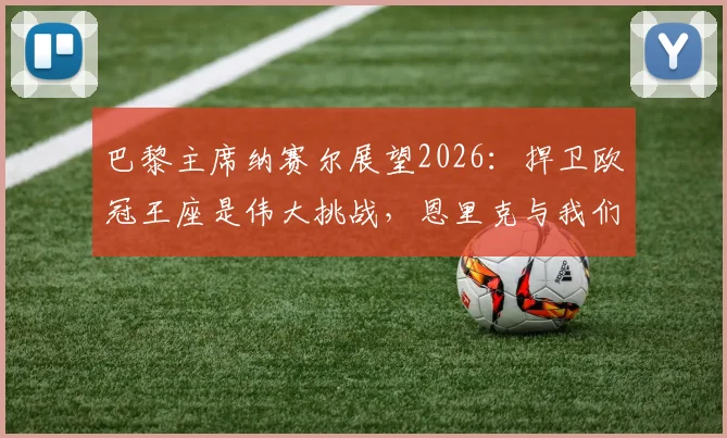 巴黎主席纳赛尔展望2026：捍卫欧冠王座是伟大挑战，恩里克与我们并肩作战