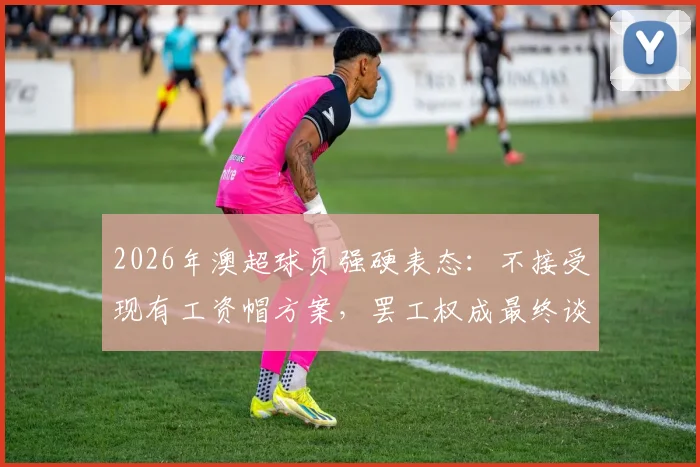 2026年澳超球员强硬表态：不接受现有工资帽方案，罢工权成最终谈判筹码