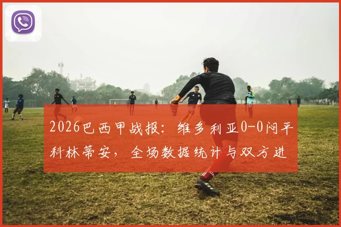 2026巴西甲战报:维多利亚0-0闷平科林蒂安,全场数据统计与双方进攻乏力原因分析