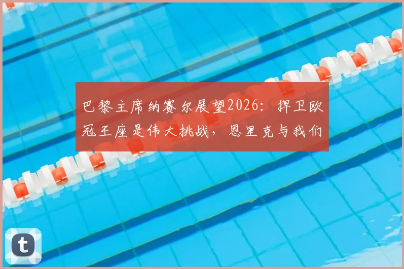 巴黎主席纳赛尔展望2026：捍卫欧冠王座是伟大挑战，恩里克与我们并肩作战