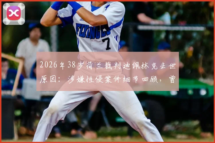 2026年38岁荷兰裁判迪佩林克去世原因：涉嫌性侵案件细节回顾，曾因此错失世界杯执法，解读足球裁判生涯压力