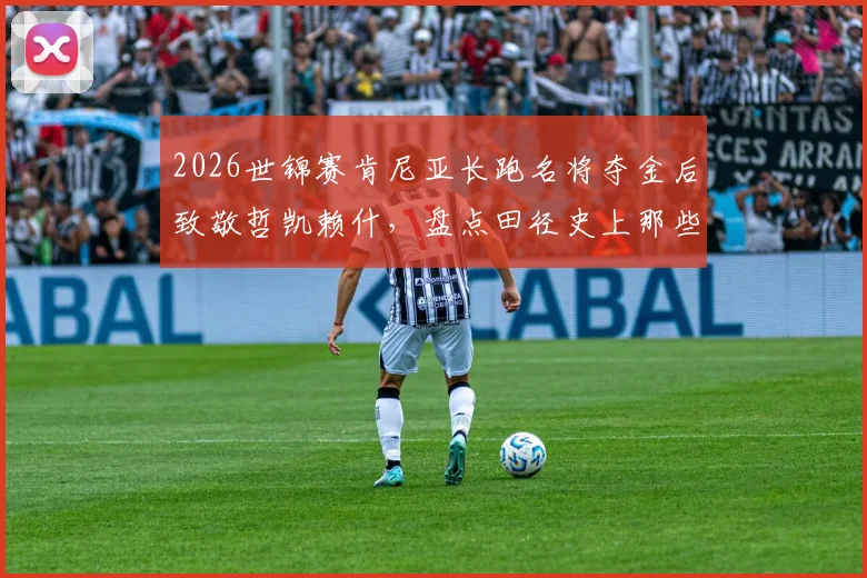 2026世锦赛肯尼亚长跑名将夺金后致敬哲凯赖什,盘点田径史上那些火出圈的经典庆祝动作