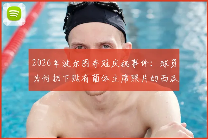 2026年波尔图夺冠庆祝事件：球员为何扔下贴有葡体主席照片的西瓜？附现场视频及两大豪门恩怨解析