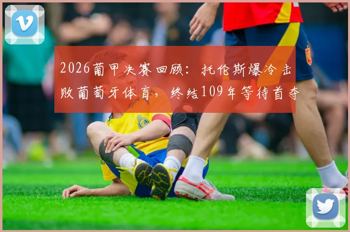 2026葡甲决赛回顾:托伦斯爆冷击败葡萄牙体育,终结109年等待首夺冠军,附欧联杯席位分析与球队历史解读