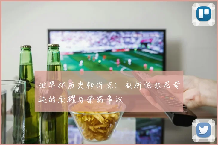 世界杯历史转折点：剖析伯尔尼奇迹的荣耀与禁药争议