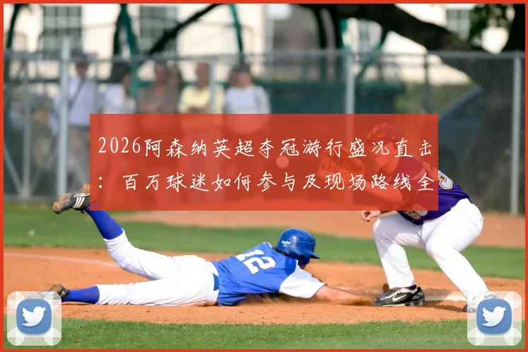 2026阿森纳英超夺冠游行盛况直击:百万球迷如何参与及现场路线全解析