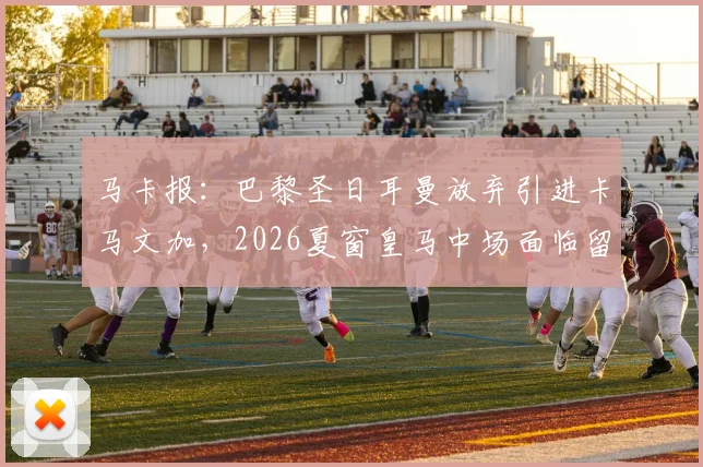 马卡报：巴黎圣日耳曼放弃引进卡马文加，2026夏窗皇马中场面临留队或赴英超关键抉择