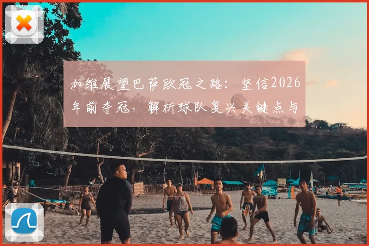 加维展望巴萨欧冠之路：坚信2026年前夺冠，解析球队复兴关键点与时间线