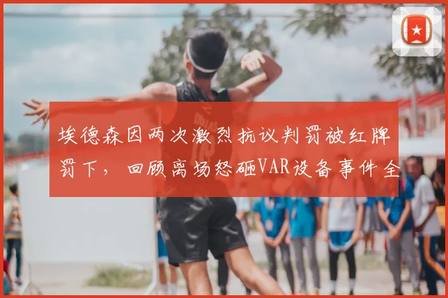埃德森因两次激烈抗议判罚被红牌罚下，回顾离场怒砸VAR设备事件全过程及争议焦点