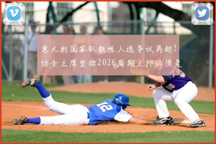 意大利国家队教练人选争议再起!协会主席坚称2026周期主帅必须是本土教练,这事你怎么看?