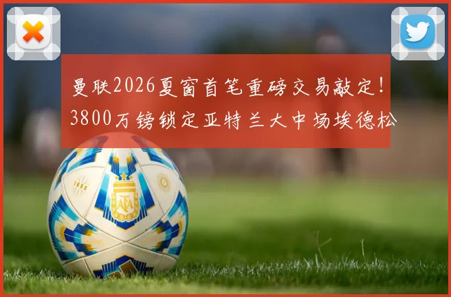 曼联2026夏窗首笔重磅交易敲定！3800万镑锁定亚特兰大中场埃德松，接班卡塞米罗？