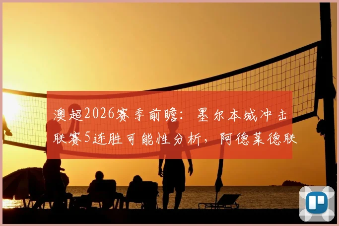 澳超2026赛季前瞻：墨尔本城冲击联赛5连胜可能性分析，阿德莱德联胜负前景及最新积分榜排名解析