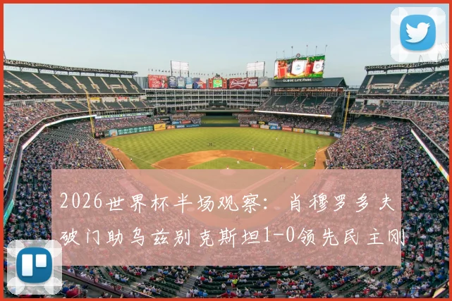 2026世界杯半场观察：肖穆罗多夫破门助乌兹别克斯坦1-0领先民主刚果，亚洲黑马能否顶住压力？