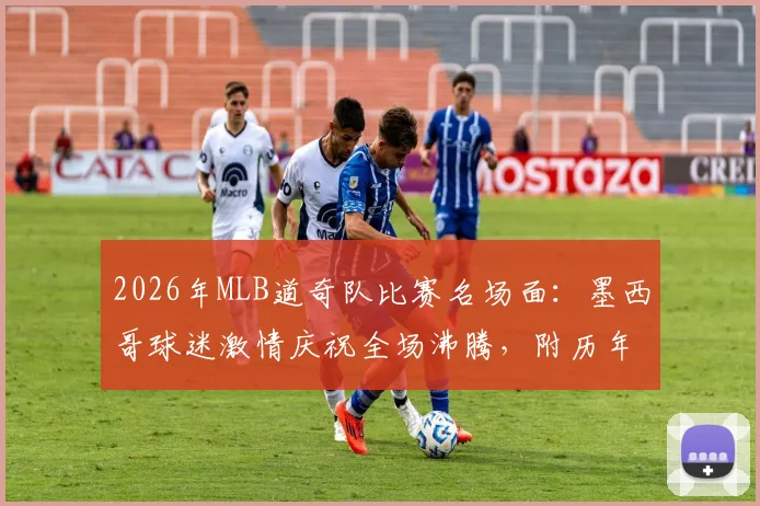 2026年MLB道奇队比赛名场面：墨西哥球迷激情庆祝全场沸腾，附历年球迷经典反应盘点