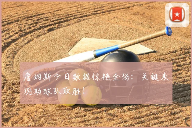 詹姆斯今日数据惊艳全场：关键表现助球队取胜！