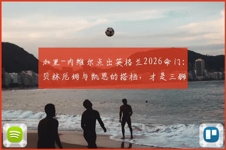 加里-内维尔点出英格兰2026命门：贝林厄姆与凯恩的搭档，才是三狮军团胜负手