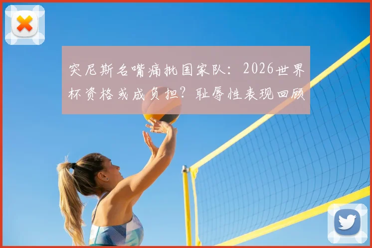突尼斯名嘴痛批国家队：2026世界杯资格或成负担？耻辱性表现回顾与未来出路探讨