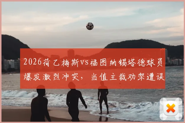 2026荷乙梅斯vs福图纳锡塔德球员爆发激烈冲突，当值主裁劝架遭误伤导致脑震荡入院
